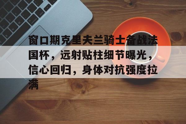 体育娱乐-窗口期克里夫兰骑士备战法国杯，远射贴柱细节曝光，信心回归，身体对抗强度拉满的简单介绍