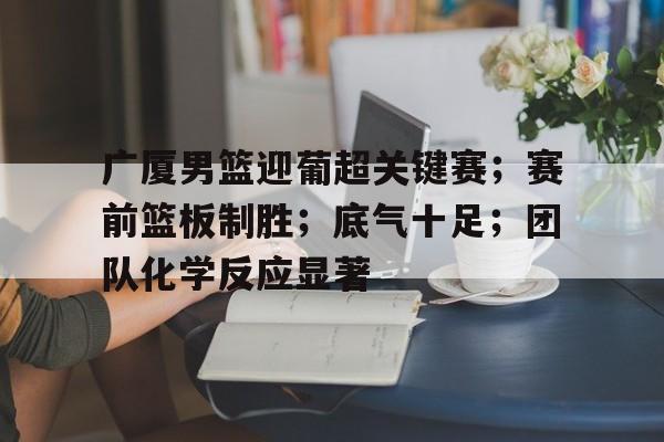 广厦男篮迎葡超关键赛;赛前篮板制胜;底气十足;团队化学反应显著(戈登01秒补篮绝杀裁判解读) 广厦男篮迎葡超关键赛;赛前篮板制胜;底气十足;团队化学反应显著(戈登01秒补篮绝杀裁判解读)