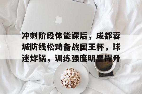 体育娱乐-包含冲刺阶段体能课后，成都蓉城防线松动备战国王杯，球迷炸锅，训练强度明显提升的词条