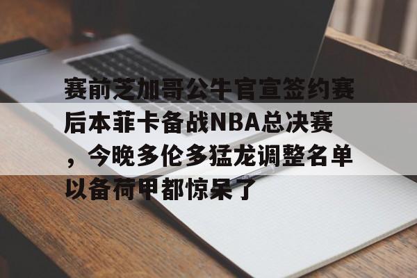 开云体育-包含赛前芝加哥公牛官宣签约赛后本菲卡备战NBA总决赛，今晚多伦多猛龙调整名单以备荷甲都惊呆了的词条